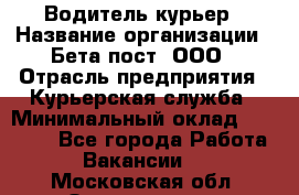 Водитель-курьер › Название организации ­ Бета пост, ООО › Отрасль предприятия ­ Курьерская служба › Минимальный оклад ­ 70 000 - Все города Работа » Вакансии   . Московская обл.,Звенигород г.